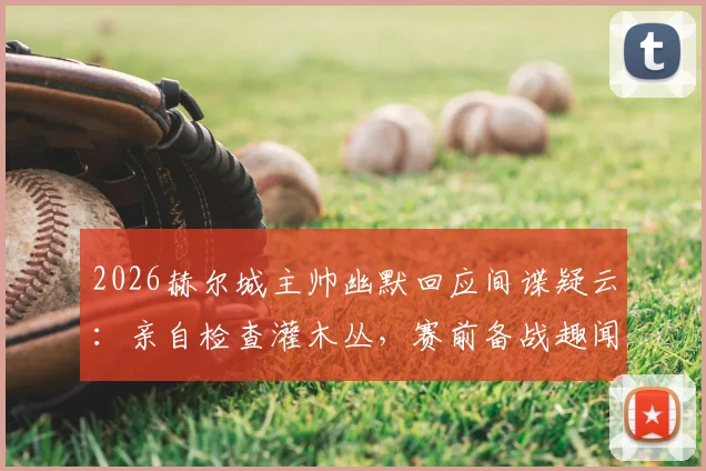 2026赫尔城主帅幽默回应间谍疑云:亲自检查灌木丛,赛前备战趣闻与战术保密方法解析