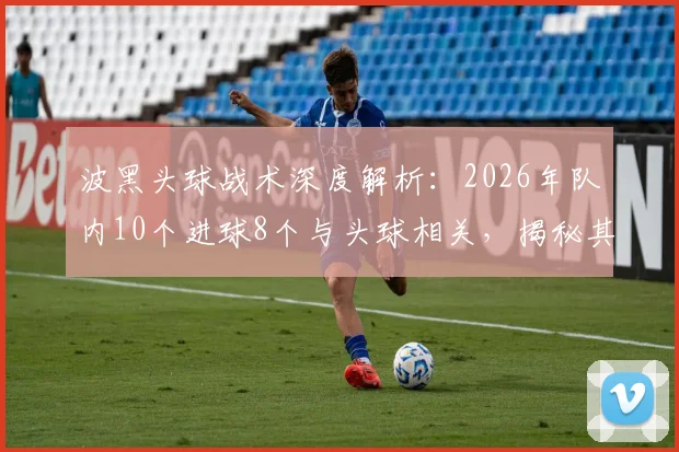 波黑头球战术深度解析：2026年队内10个进球8个与头球相关，揭秘其高空优势与训练方法