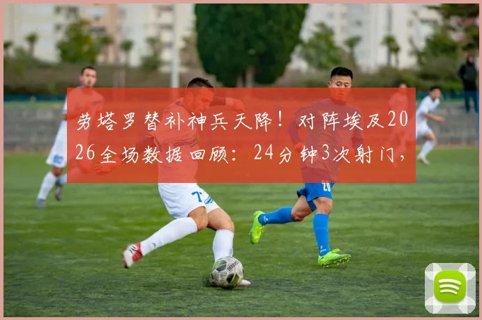 劳塔罗替补神兵天降！对阵埃及2026全场数据回顾：24分钟3次射门，关键绝杀助攻全解析
