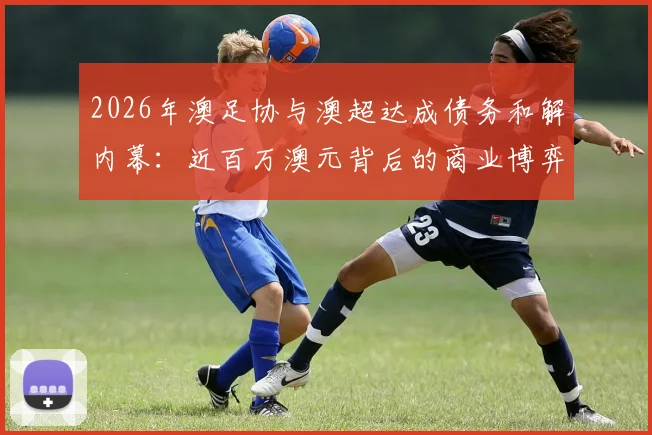 2026年澳足协与澳超达成债务和解内幕:近百万澳元背后的商业博弈与联赛未来走向分析