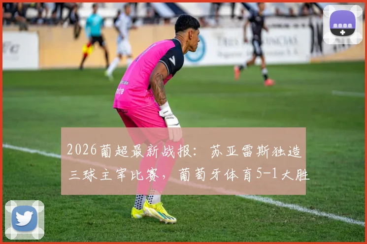 2026葡超最新战报:苏亚雷斯独造三球主宰比赛,葡萄牙体育5-1大胜吉马良斯,积分追平欧冠区!附全场集锦与积分形势分析