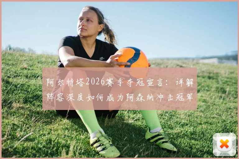 阿尔特塔2026赛季夺冠宣言:详解阵容深度如何成为阿森纳冲击冠军的关键因素