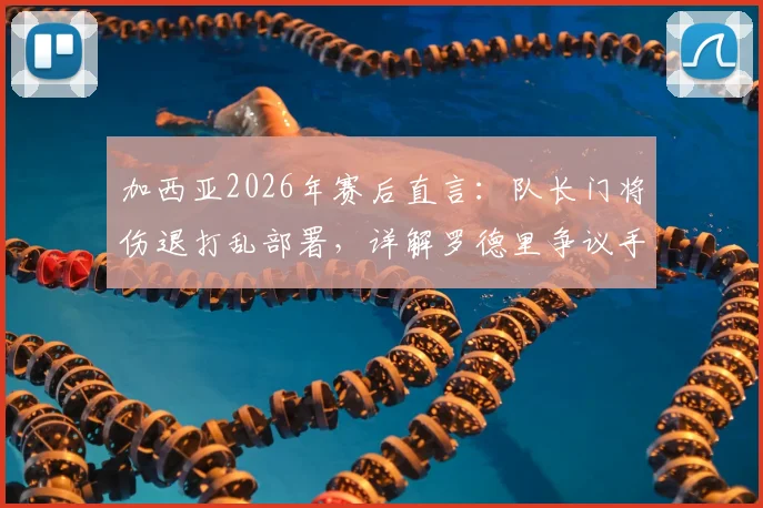 加西亚2026年赛后直言：队长门将伤退打乱部署，详解罗德里争议手球是否应判点