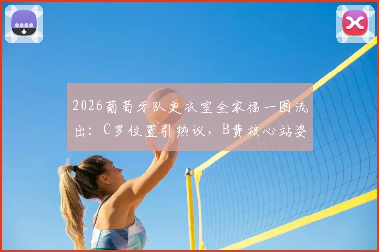 2026葡萄牙队更衣室全家福一图流出：C罗位置引热议，B费核心站姿成焦点