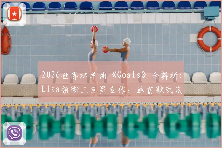 2026世界杯单曲《Goals》全解析：Lisa领衔三巨星合作，这首歌到底值几分？