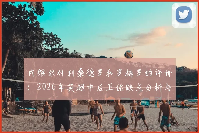 内维尔对利桑德罗和罗梅罗的评价：2026年英超中后卫优缺点分析与比较，实战表现深度解读