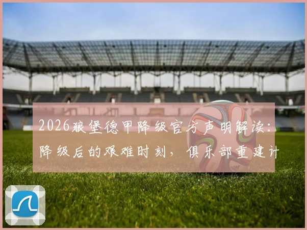 2026狼堡德甲降级官方声明解读:降级后的艰难时刻,俱乐部重建计划与重获信任之路