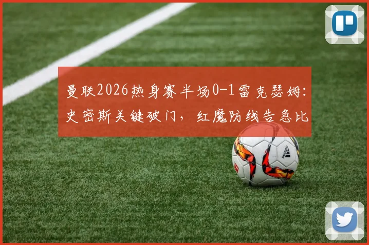 曼联2026热身赛半场0-1雷克瑟姆:史密斯关键破门,红魔防线告急比赛回顾