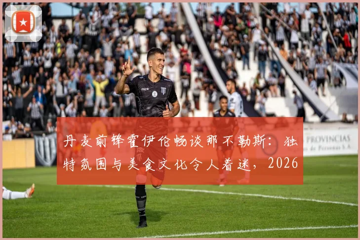 丹麦前锋霍伊伦畅谈那不勒斯:独特氛围与美食文化令人着迷,2026年或成潜在目的地