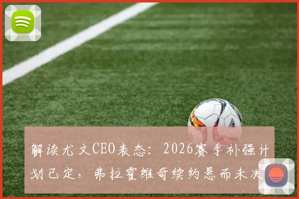解读尤文CEO表态:2026赛季补强计划已定,弗拉霍维奇续约悬而未决,欧冠资格非唯一标准