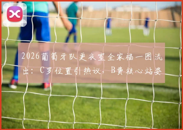 2026葡萄牙队更衣室全家福一图流出:C罗位置引热议,B费核心站姿成焦点