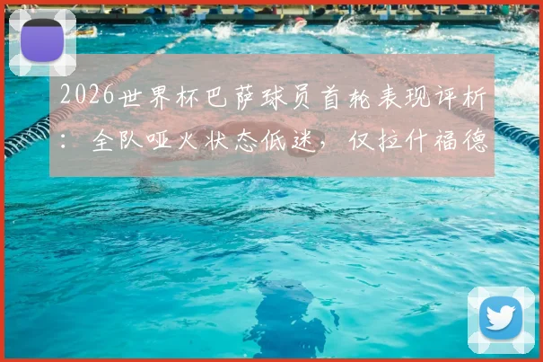2026世界杯巴萨球员首轮表现评析:全队哑火状态低迷,仅拉什福德一人取得进球